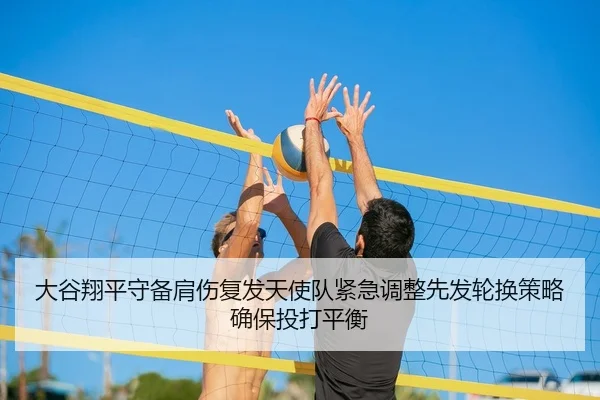 大谷翔平守备肩伤复发天使队紧急调整先发轮换策略确保投打平衡